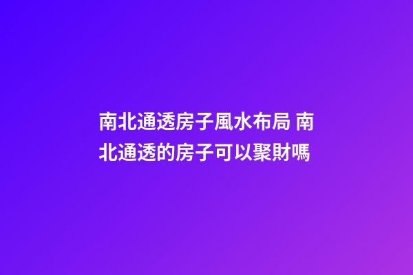 南北通透房子風水布局 南北通透的房子可以聚財嗎